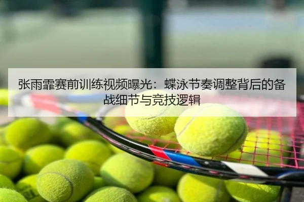 张雨霏赛前训练视频曝光：蝶泳节奏调整背后的备战细节与竞技逻辑