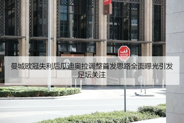 曼城欧冠失利后瓜迪奥拉调整首发思路全面曝光引发足坛关注