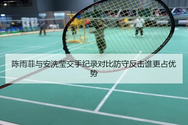 陈雨菲与安洗莹交手纪录对比防守反击谁更占优势